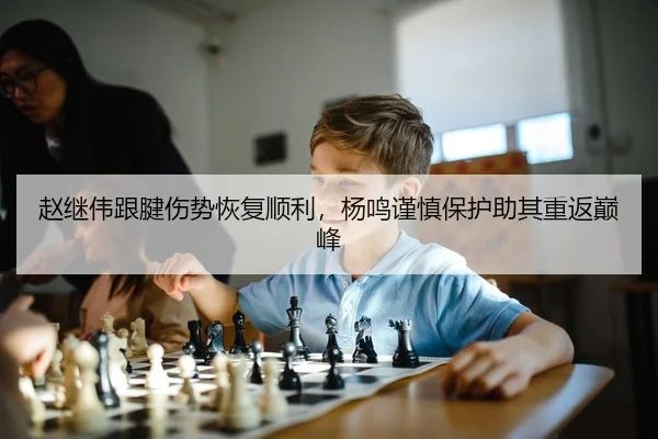 赵继伟跟腱伤势恢复顺利，杨鸣谨慎保护助其重返巅峰